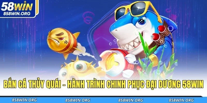 ban-ca-thuy-quai-hanh-trinh-chinh-phuc-dai-duong-58win